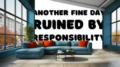 Another fine day ruined by responsibility - funny text quote message design with transparent background  Wall mural