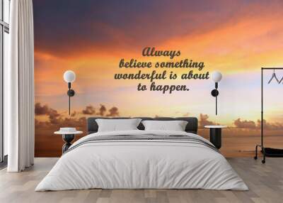 Inspirational motivational quote - Always believe something wonderful is about to happen. With beautiful sky colors and the ocean view background. Words of wisdom with nature beach landscape. Wall mural