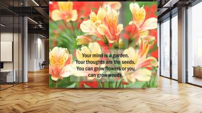 Inspirational quote - Your mind is a garden. Your thoughts are the seeds. You can grow flowers or you can grow weeds. On colorful background of nature flowers blossom in tropical garden. Wall mural