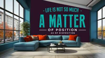 Life is not so much a matter of position as of disposition  Wall mural