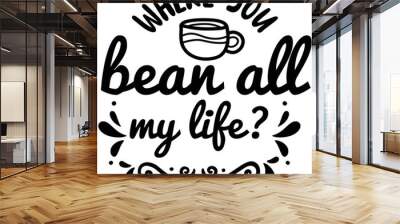 Where you bean all my life  Coffee lover shirt print template, Typography design for Funny Coffee, Winter, hot coffee, mug, mom life, girl, boy, Sweatshirt  Wall mural